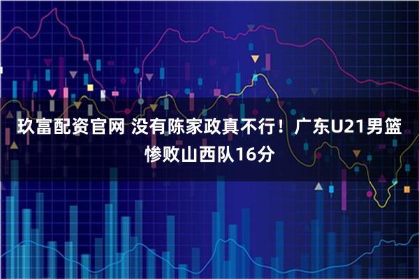 玖富配资官网 没有陈家政真不行！广东U21男篮惨败山西队16分