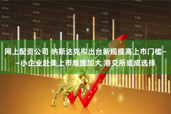 网上配资公司 纳斯达克拟出台新规提高上市门槛——小企业赴美上市难度加大 港交所或成选择