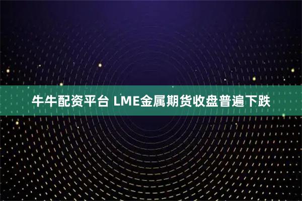 牛牛配资平台 LME金属期货收盘普遍下跌