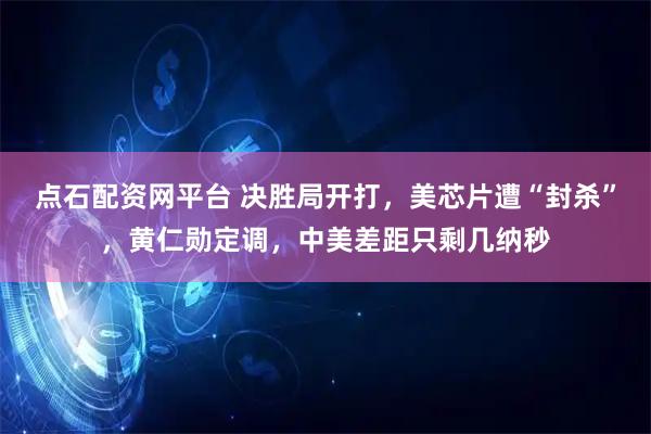 点石配资网平台 决胜局开打，美芯片遭“封杀”，黄仁勋定调，中美差距只剩几纳秒