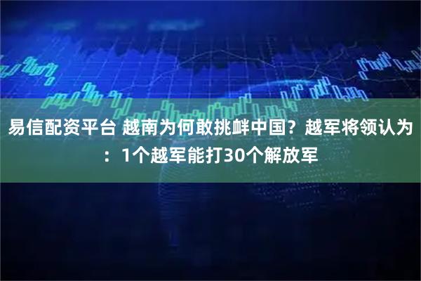 易信配资平台 越南为何敢挑衅中国？越军将领认为：1个越军能打30个解放军