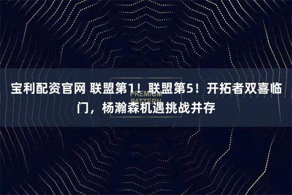 宝利配资官网 联盟第1！联盟第5！开拓者双喜临门，杨瀚森机遇挑战并存