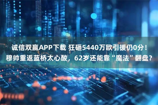 诚信双赢APP下载 狂砸5440万欧引援仍0分！穆帅重返蓝桥太心酸，62岁还能靠“魔法”翻盘？