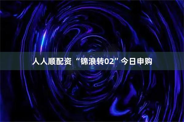 人人顺配资 “锦浪转02”今日申购