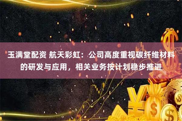 玉满堂配资 航天彩虹：公司高度重视碳纤维材料的研发与应用，相关业务按计划稳步推进