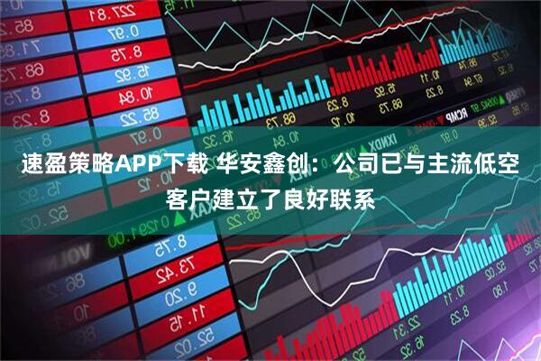 速盈策略APP下载 华安鑫创：公司已与主流低空客户建立了良好联系