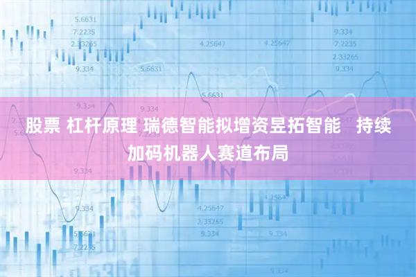 股票 杠杆原理 瑞德智能拟增资昱拓智能   持续加码机器人赛道布局