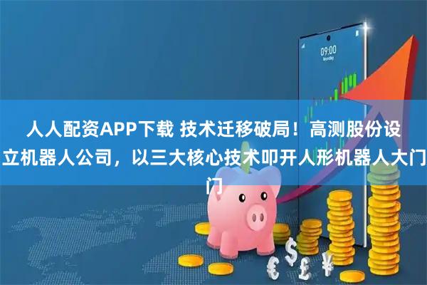 人人配资APP下载 技术迁移破局！高测股份设立机器人公司，以三大核心技术叩开人形机器人大门