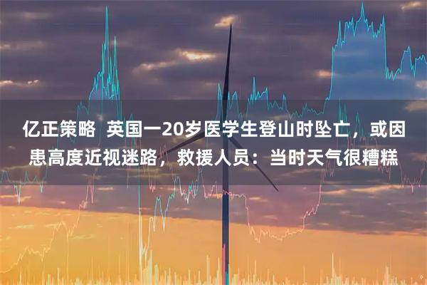 亿正策略  英国一20岁医学生登山时坠亡，或因患高度近视迷路，救援人员：当时天气很糟糕
