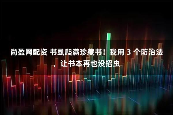 尚盈网配资 书虱爬满珍藏书！我用 3 个防治法，让书本再也没招虫