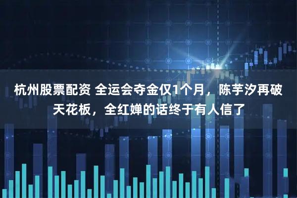 杭州股票配资 全运会夺金仅1个月，陈芋汐再破天花板，全红婵的话终于有人信了