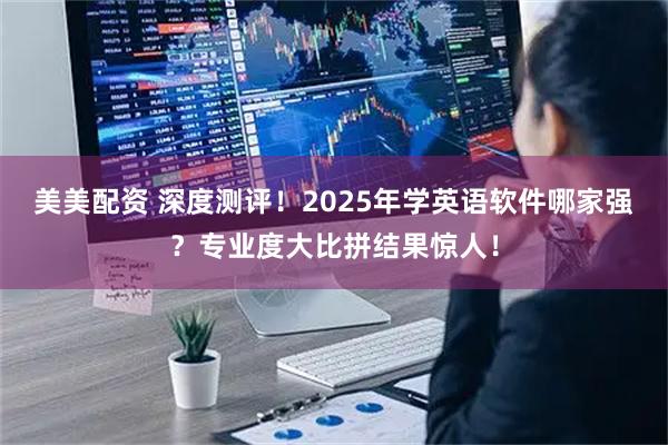 美美配资 深度测评！2025年学英语软件哪家强？专业度大比拼结果惊人！