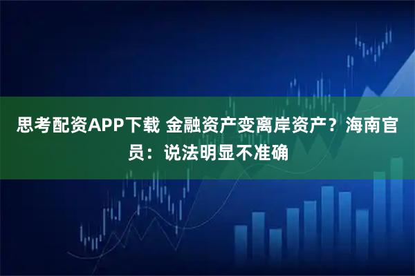 思考配资APP下载 金融资产变离岸资产？海南官员：说法明显不准确
