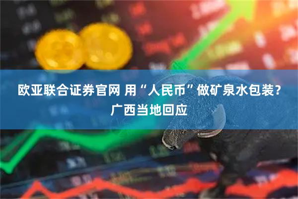 欧亚联合证券官网 用“人民币”做矿泉水包装？广西当地回应