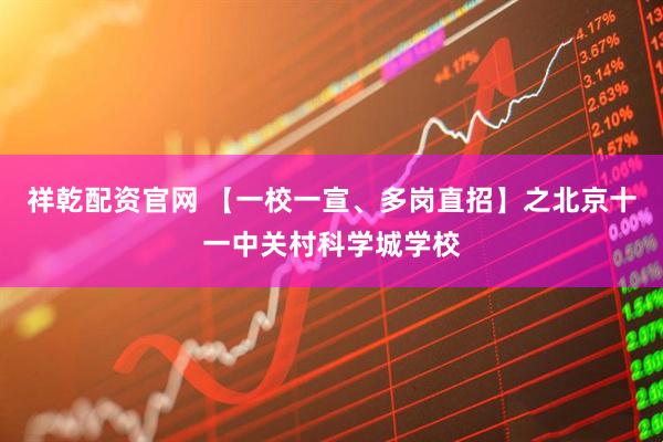 祥乾配资官网 【一校一宣、多岗直招】之北京十一中关村科学城学校