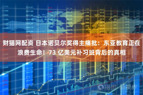 财猫网配资 日本诺贝尔奖得主痛批：东亚教育正在浪费生命！73 亿美元补习班背后的真相