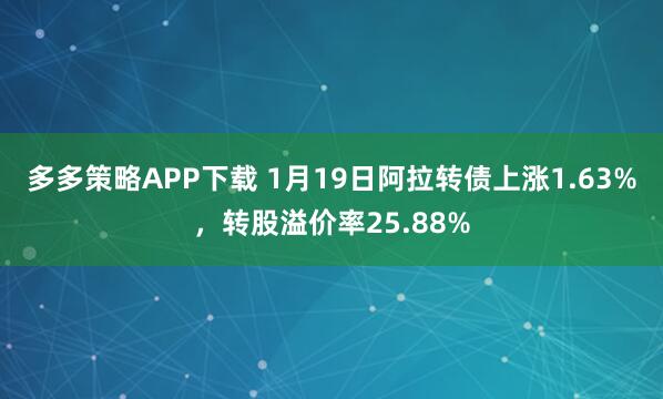 多多策略APP下载 1月19日阿拉转债上涨1.63%，转股溢价率25.88%