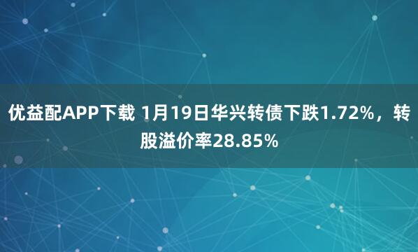 优益配APP下载 1月19日华兴转债下跌1.72%，转股溢价率28.85%