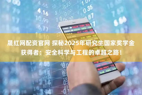 晟红网配资官网 探秘2025年研究生国家奖学金获得者：安全科学与工程的卓越之路！