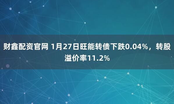财鑫配资官网 1月27日旺能转债下跌0.04%，转股溢价率11.2%