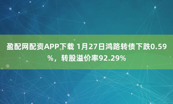 盈配网配资APP下载 1月27日鸿路转债下跌0.59%，转股溢价率92.29%
