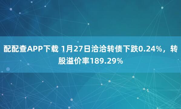 配配查APP下载 1月27日洽洽转债下跌0.24%，转股溢价率189.29%