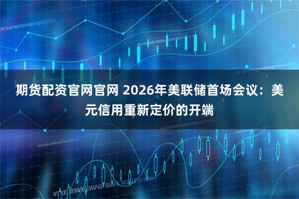 期货配资官网官网 2026年美联储首场会议：美元信用重新定价的开端