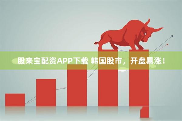 股来宝配资APP下载 韩国股市，开盘暴涨！