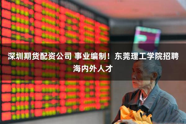 深圳期货配资公司 事业编制！东莞理工学院招聘海内外人才