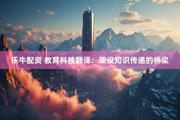 乐牛配资 教育科技翻译：架设知识传递的桥梁