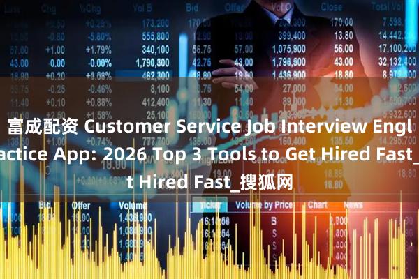 富成配资 Customer Service Job Interview English Practice App: 2026 Top 3 Tools to Get Hired Fast_搜狐网